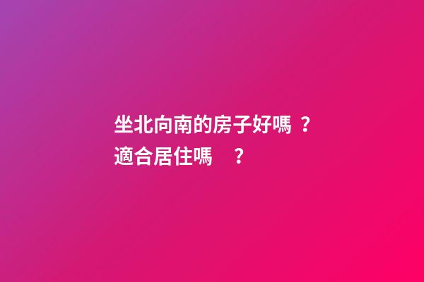 坐北向南的房子好嗎？適合居住嗎？